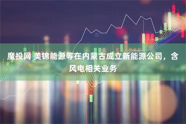 魔投网 美锦能源等在内蒙古成立新能源公司，含风电相关业务
