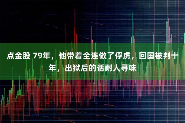 点金股 79年，他带着全连做了俘虏，回国被判十年，出狱后的话耐人寻味