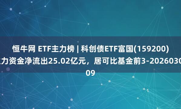 恒牛网 ETF主力榜 | 科创债ETF富国(159200)主力资金净流出25.02亿元，居可比基金前3-20260309