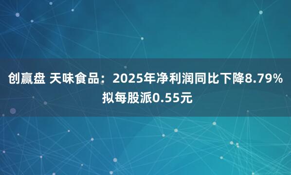 创赢盘 天味食品：2025年净利润同比下降8.79% 拟每股派0.55元