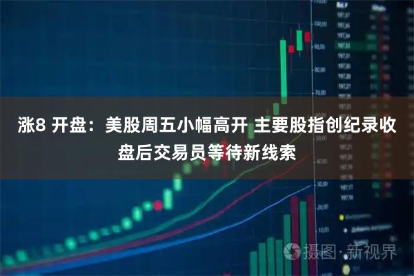 涨8 开盘:美股周五小幅高开 主要股指创纪录收盘后交易员等待新线索