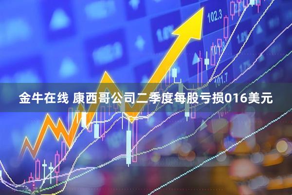 金牛在线 康西哥公司二季度每股亏损016美元