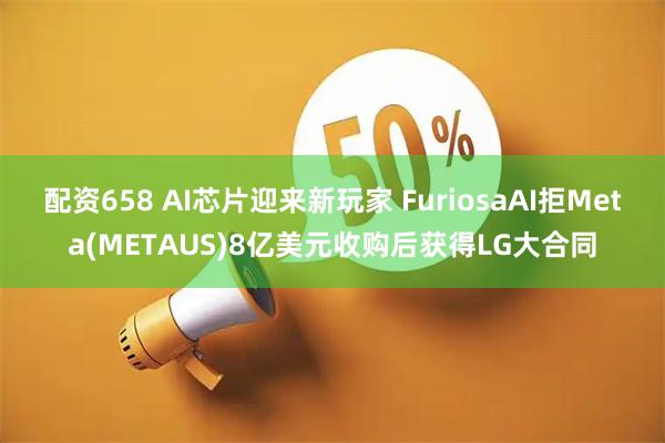 配资658 AI芯片迎来新玩家 FuriosaAI拒Meta(METAUS)8亿美元收购后获得LG大合同
