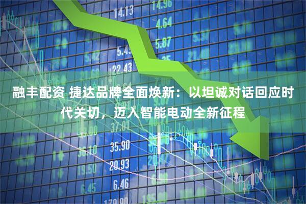 融丰配资 捷达品牌全面焕新：以坦诚对话回应时代关切，迈入智能电动全新征程