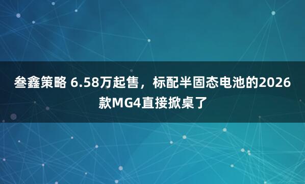 叁鑫策略 6.58万起售，标配半固态电池的2026款MG4直接掀桌了