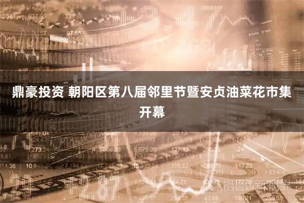 鼎豪投资 朝阳区第八届邻里节暨安贞油菜花市集开幕