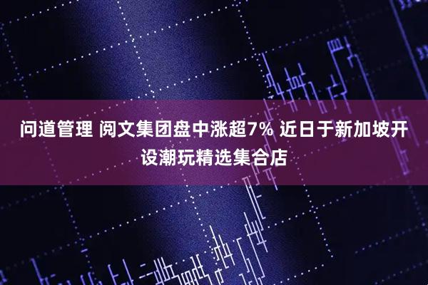 问道管理 阅文集团盘中涨超7% 近日于新加坡开设潮玩精选集合店