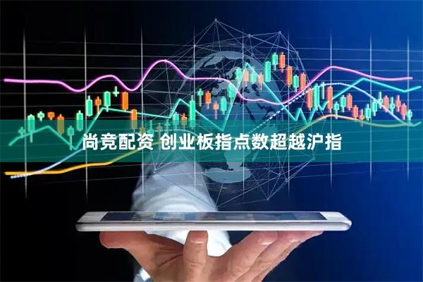 尚竞配资 创业板指点数超越沪指