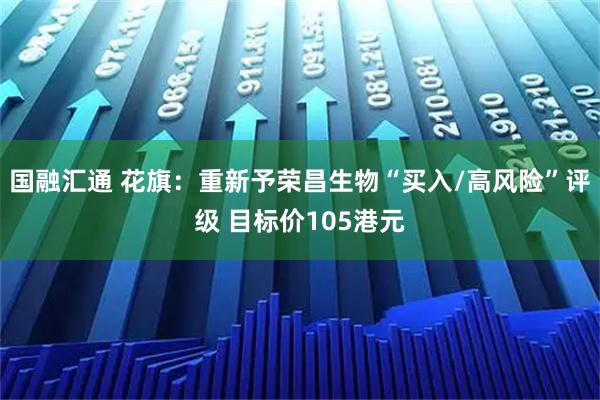 国融汇通 花旗：重新予荣昌生物“买入/高风险”评级 目标价105港元