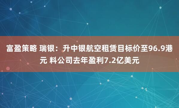 富盈策略 瑞银：升中银航空租赁目标价至96.9港元 料公司去年盈利7.2亿美元