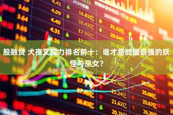 股融贷 犬夜叉实力排名前十：谁才是战国最强的妖怪与巫女？