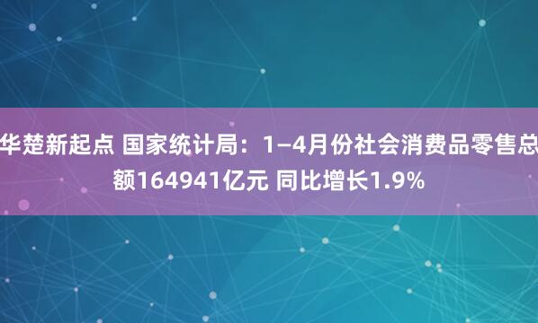 华楚新起点 国家统计局：1—4月份社会消费品零售总额164941亿元 同比增长1.9%