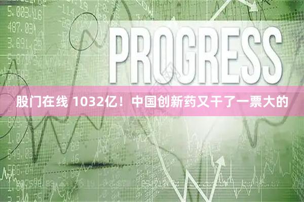 股门在线 1032亿！中国创新药又干了一票大的