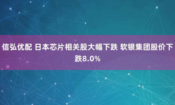 信弘优配 日本芯片相关股大幅下跌 软银集团股价下跌8.0%