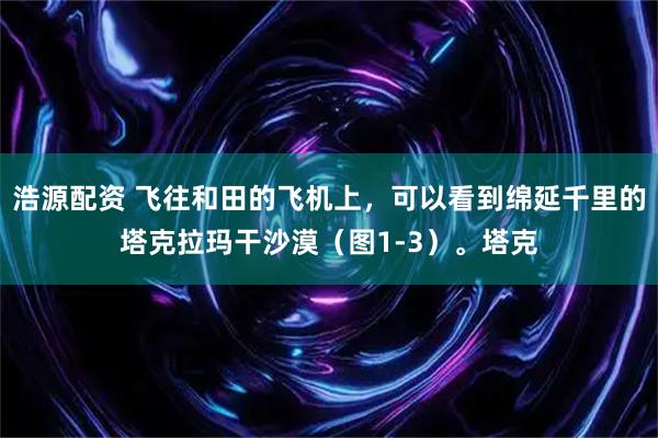 浩源配资 飞往和田的飞机上，可以看到绵延千里的塔克拉玛干沙漠（图1-3）。塔克