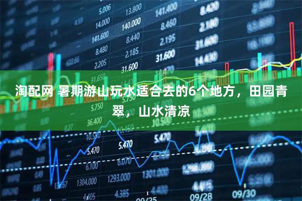 淘配网 暑期游山玩水适合去的6个地方，田园青翠，山水清凉