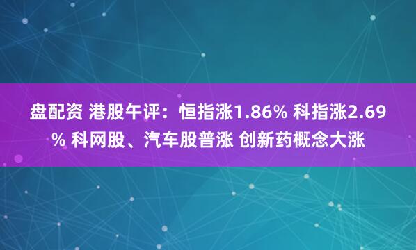 盘配资 港股午评：恒指涨1.86% 科指涨2.69% 科网股、汽车股普涨 创新药概念大涨