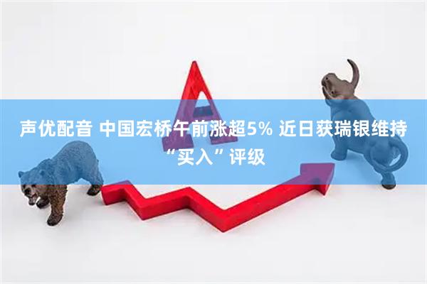 声优配音 中国宏桥午前涨超5% 近日获瑞银维持“买入”评级