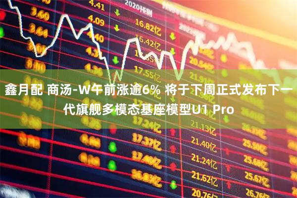 鑫月配 商汤-W午前涨逾6% 将于下周正式发布下一代旗舰多模态基座模型U1 Pro