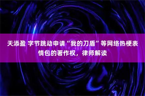 天添盈 字节跳动申请“我的刀盾”等网络热梗表情包的著作权,律师解读