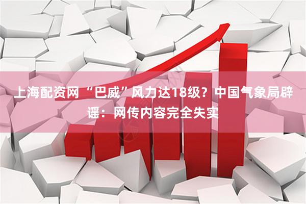 上海配资网 “巴威”风力达18级?中国气象局辟谣:网传内容完全失实