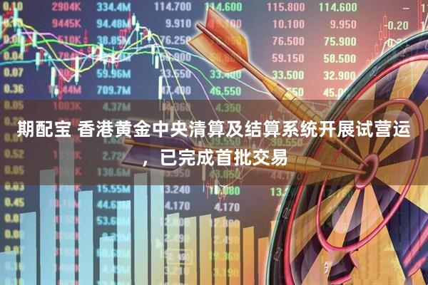 期配宝 香港黄金中央清算及结算系统开展试营运,已完成首批交易