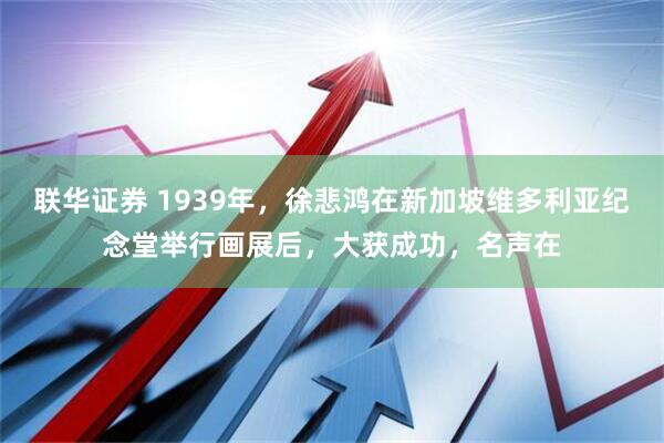 联华证券 1939年，徐悲鸿在新加坡维多利亚纪念堂举行画展后，大获成功，名声在