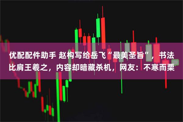 优配配件助手 赵构写给岳飞“最美圣旨”，书法比肩王羲之，内容却暗藏杀机，网友：不寒而栗