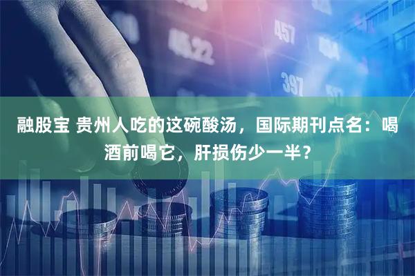 融股宝 贵州人吃的这碗酸汤，国际期刊点名：喝酒前喝它，肝损伤少一半？