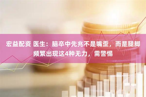宏益配资 医生：脑卒中先兆不是嘴歪，而是腿脚频繁出现这4种无力，需警惕