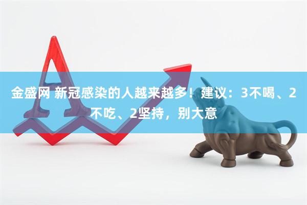 金盛网 新冠感染的人越来越多！建议：3不喝、2不吃、2坚持，别大意
