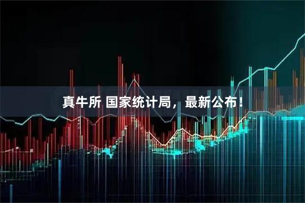 真牛所 国家统计局，最新公布！