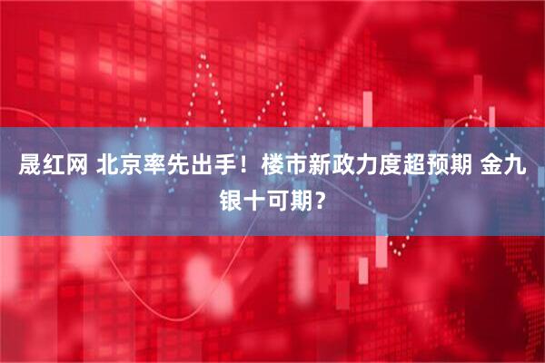 晟红网 北京率先出手！楼市新政力度超预期 金九银十可期？
