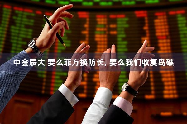 中金辰大 要么菲方换防长, 要么我们收复岛礁