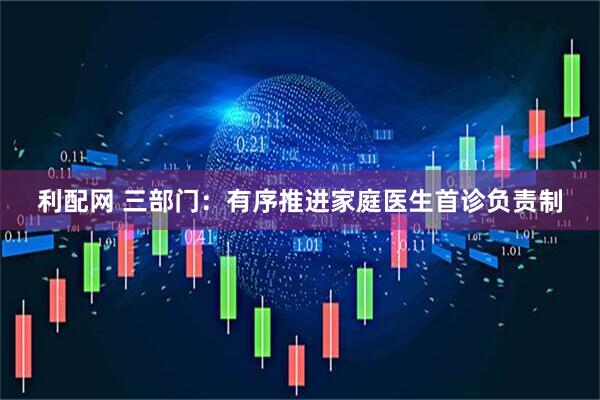 利配网 三部门：有序推进家庭医生首诊负责制