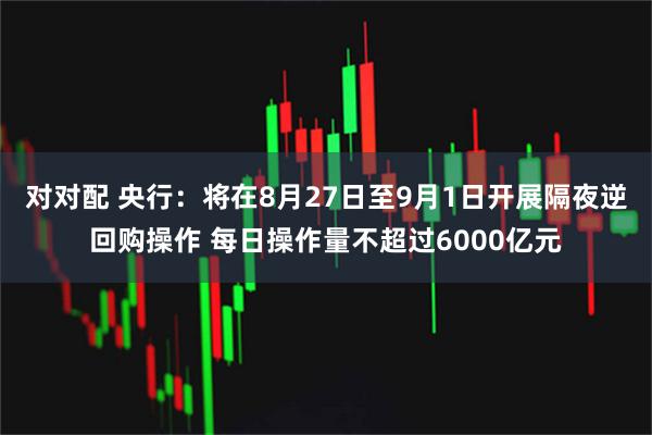 对对配 央行：将在8月27日至9月1日开展隔夜逆回购操作 每日操作量不超过6000亿元