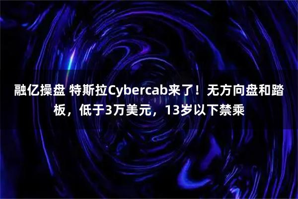 融亿操盘 特斯拉Cybercab来了！无方向盘和踏板，低于3万美元，13岁以下禁乘