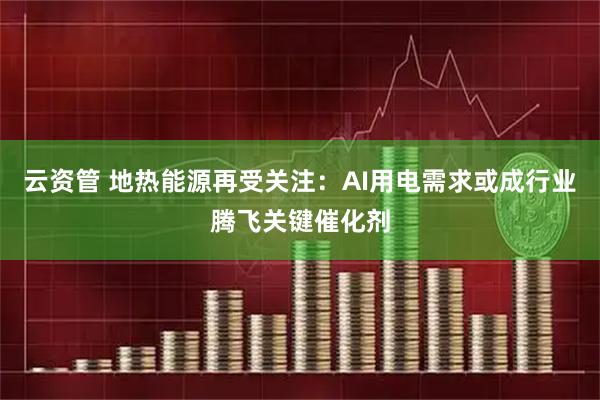 云资管 地热能源再受关注：AI用电需求或成行业腾飞关键催化剂