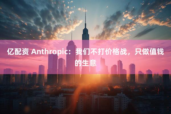 亿配资 Anthropic：我们不打价格战，只做值钱的生意